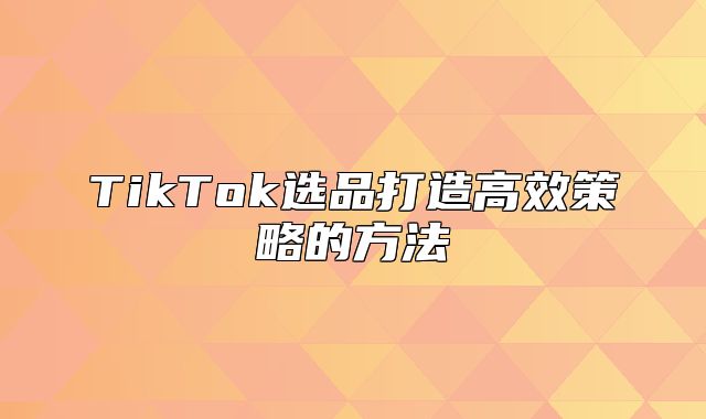 TikTok选品打造高效策略的方法