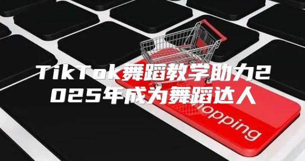 TikTok舞蹈教学助力2025年成为舞蹈达人