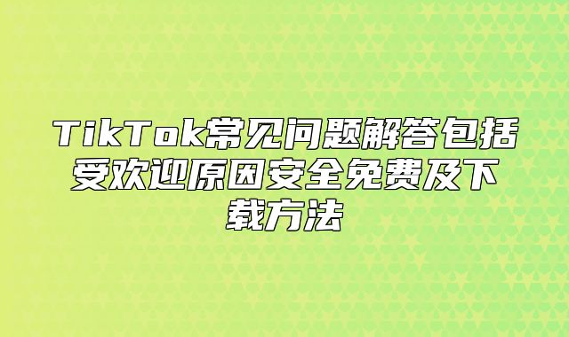 TikTok常见问题解答包括受欢迎原因安全免费及下载方法