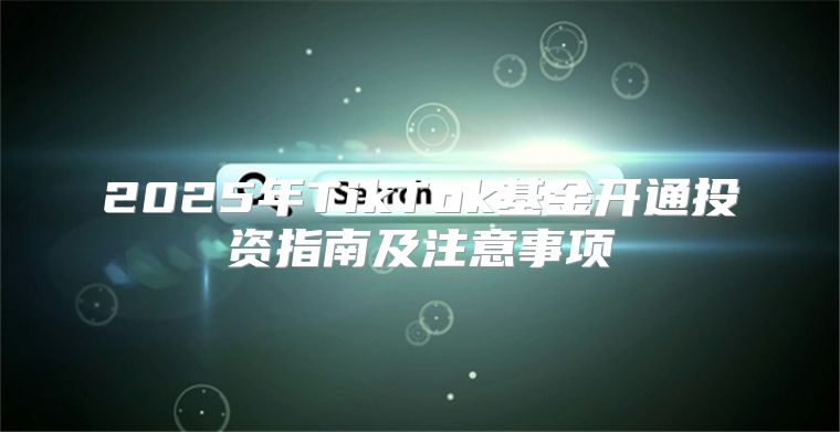 2025年TikTok基金开通投资指南及注意事项