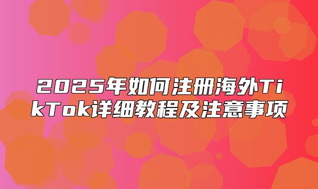 2025年如何注册海外TikTok详细教程及注意事项