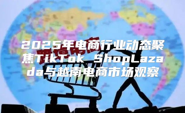 2025年电商行业动态聚焦TikTok ShopLazada与越南电商市场观察