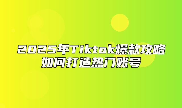 2025年Tiktok爆款攻略如何打造热门账号