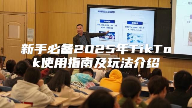 新手必备2025年TikTok使用指南及玩法介绍