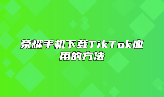 荣耀手机下载TikTok应用的方法