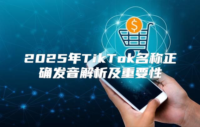 2025年TikTok名称正确发音解析及重要性