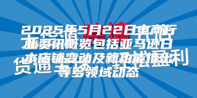 2025年5月22日电商行业资讯概览包括亚马逊日本店铺变动及新功能推出等多领域动态