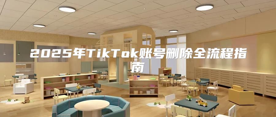 2025年TikTok账号删除全流程指南