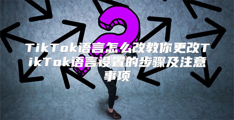 TikTok语言怎么改教你更改TikTok语言设置的步骤及注意事项