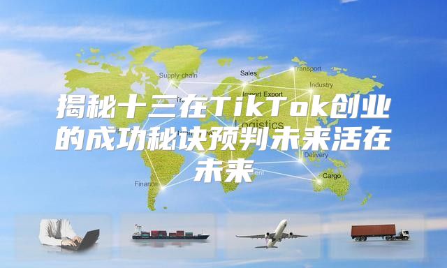 揭秘十三在TikTok创业的成功秘诀预判未来活在未来
