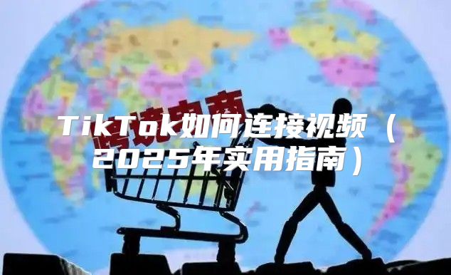 TikTok如何连接视频2025年实用指南