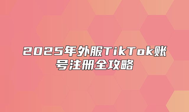 2025年外服TikTok账号注册全攻略