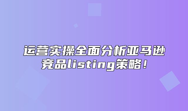 运营实操全面分析亚马逊竞品listing策略！