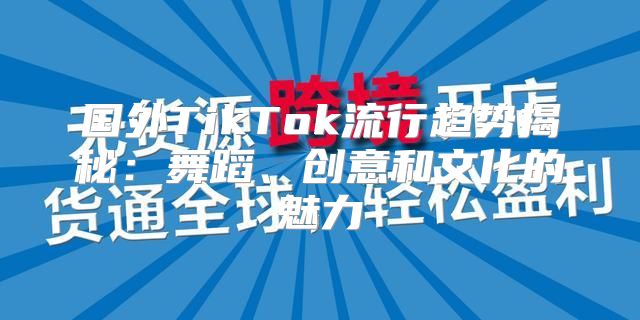 国外TikTok流行趋势揭秘：舞蹈、创意和文化的魅力