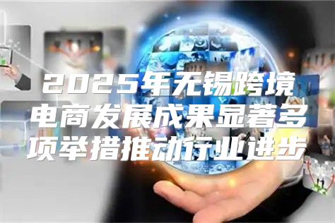 2025年无锡跨境电商发展成果显著多项举措推动行业进步