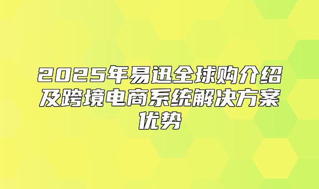 2025年易迅全球购介绍及跨境电商系统解决方案优势