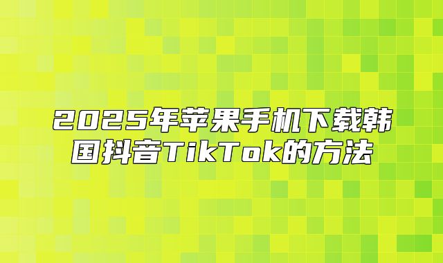 2025年苹果手机下载韩国抖音TikTok的方法
