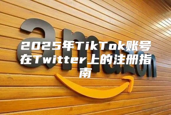2025年TikTok账号在Twitter上的注册指南