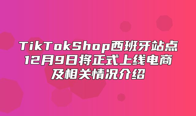 TikTokShop西班牙站点12月9日将正式上线电商及相关情况介绍