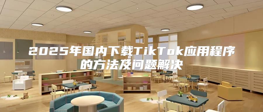 2025年国内下载TikTok应用程序的方法及问题解决