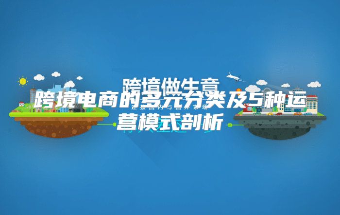 跨境电商的多元分类及5种运营模式剖析