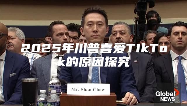 2025年川普喜爱TikTok的原因探究