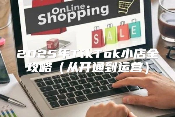2025年TikTok小店全攻略从开通到运营