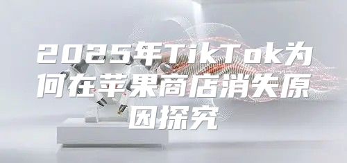 2025年TikTok为何在苹果商店消失原因探究