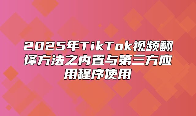 2025年TikTok视频翻译方法之内置与第三方应用程序使用