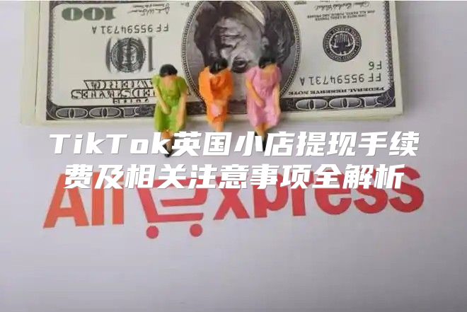 TikTok英国小店提现手续费及相关注意事项全解析