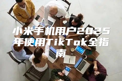 小米手机用户2025年使用TikTok全指南