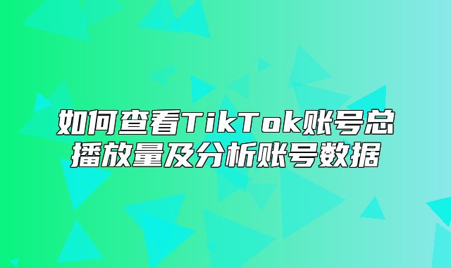 如何查看TikTok账号总播放量及分析账号数据
