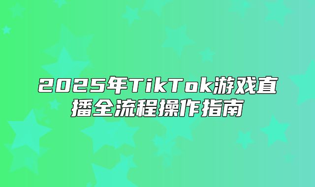 2025年TikTok游戏直播全流程操作指南