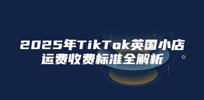 2025年TikTok英国小店运费收费标准全解析