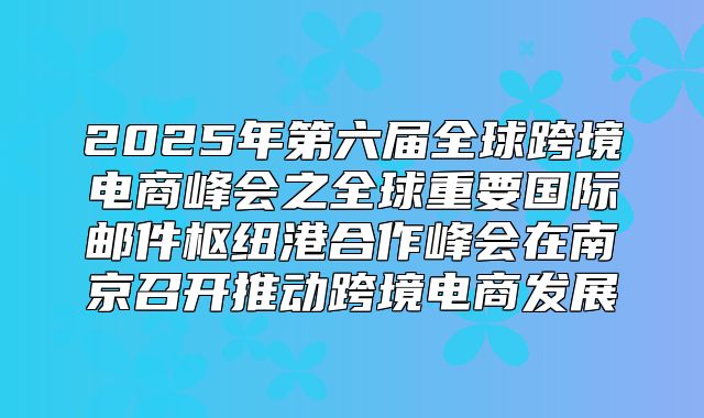 2025年第六届全球跨境电商峰会之全球重要国际邮件枢纽港合作峰会在南京召开推动跨境电商发展