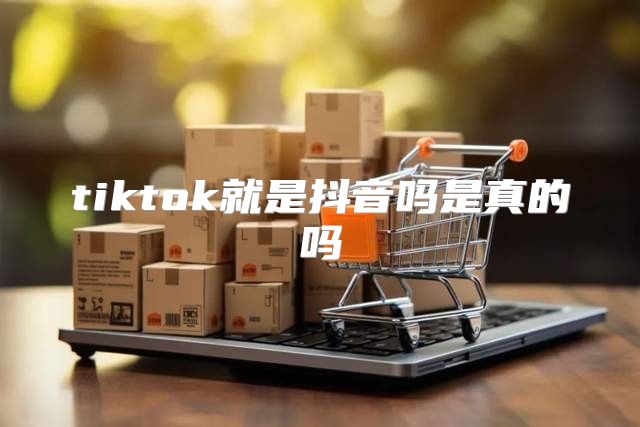 tiktok就是抖音吗是真的吗