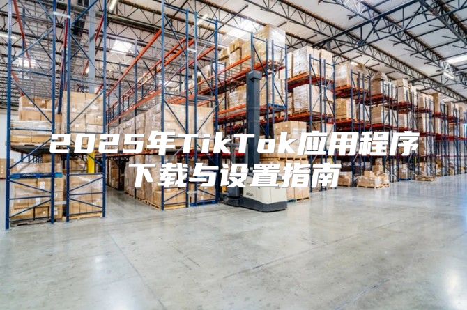 2025年TikTok应用程序下载与设置指南