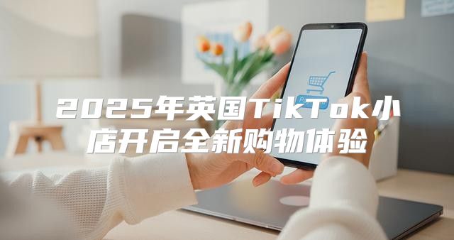 2025年英国TikTok小店开启全新购物体验