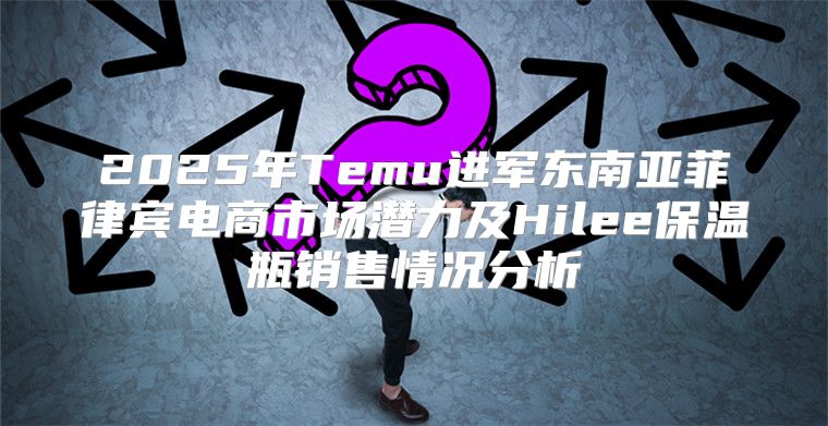 2025年Temu进军东南亚菲律宾电商市场潜力及Hilee保温瓶销售情况分析