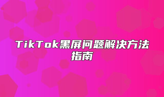 TikTok黑屏问题解决方法指南