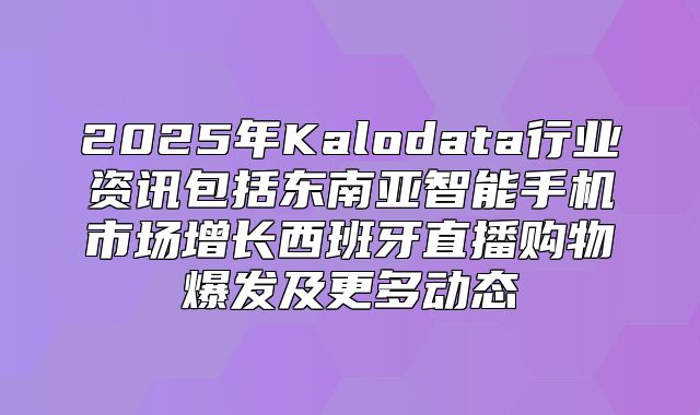 2025年Kalodata行业资讯包括东南亚智能手机市场增长西班牙直播购物爆发及更多动态