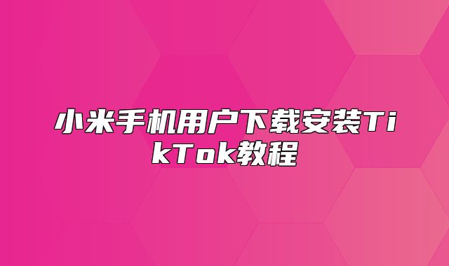 小米手机用户下载安装TikTok教程