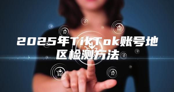 2025年TikTok账号地区检测方法