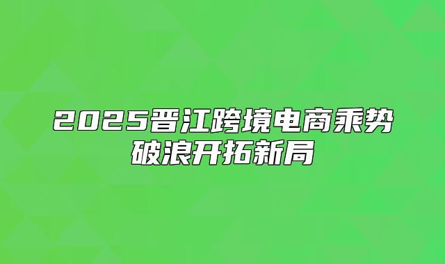 2025晋江跨境电商乘势破浪开拓新局