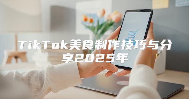 TikTok美食制作技巧与分享2025年
