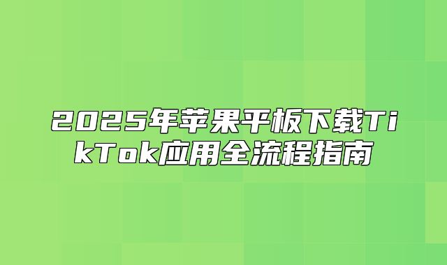 2025年苹果平板下载TikTok应用全流程指南