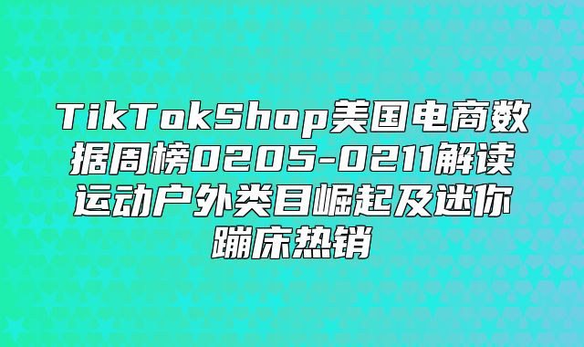 TikTokShop美国电商数据周榜0205-0211解读运动户外类目崛起及迷你蹦床热销
