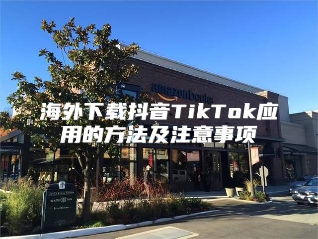 海外下载抖音TikTok应用的方法及注意事项