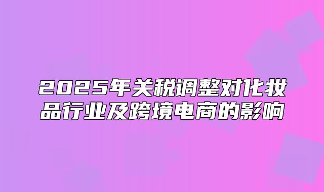 2025年关税调整对化妆品行业及跨境电商的影响