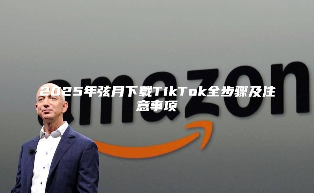2025年弦月下载TikTok全步骤及注意事项